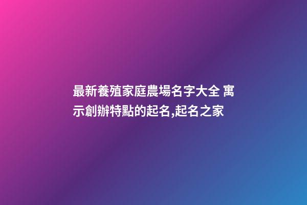 最新養殖家庭農場名字大全 寓示創辦特點的起名,起名之家